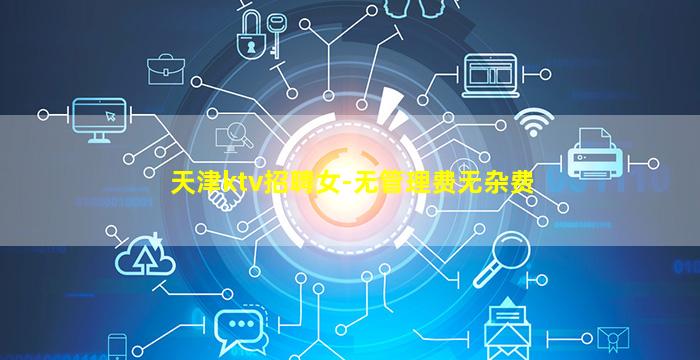 天津ktv招聘女-无管理费无杂费