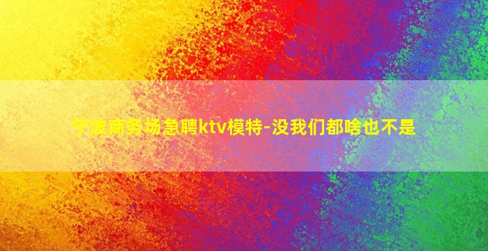 宁波商务场急聘ktv模特-没我们都啥也不是