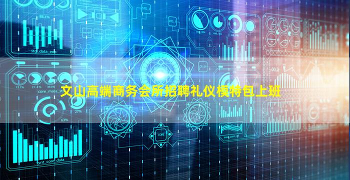 文山高端商务会所招聘礼仪模特包上班